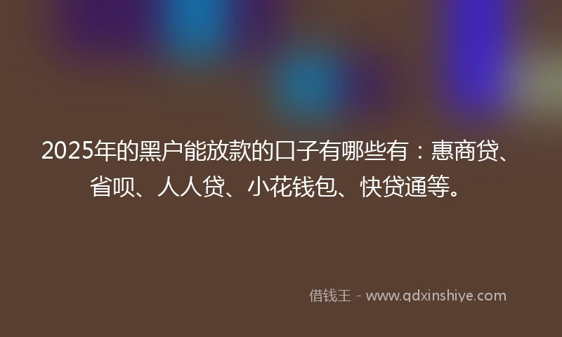 2025年的黑户能放款的口子有哪些有：惠商贷、省呗、人人贷、小花钱包、快贷通等。
