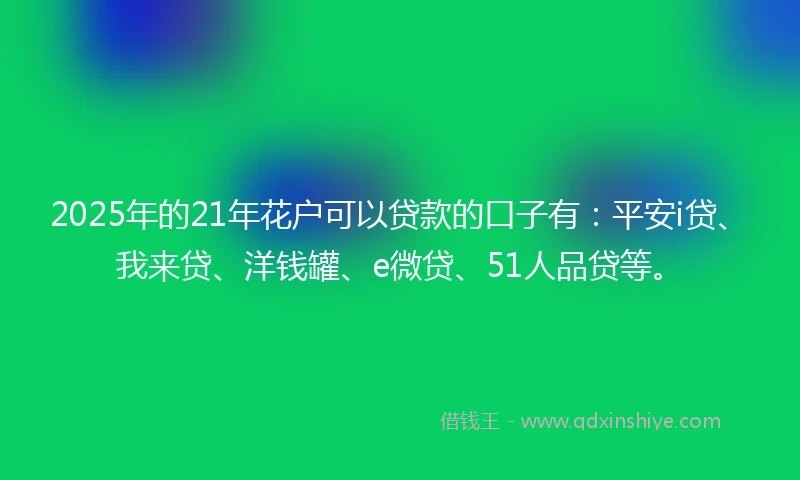 2025年的21年花户可以贷款的口子有：平安i贷、我来贷、洋钱罐、e微贷、51人品贷等。