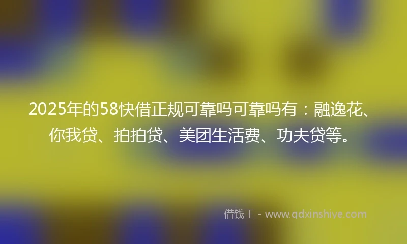 2025年的58快借正规可靠吗可靠吗有：融逸花、你我贷、拍拍贷、美团生活费、功夫贷等。