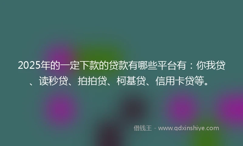 2025年的一定下款的贷款有哪些平台有:你我贷、读秒贷、拍拍贷、柯基贷、信用卡贷等。