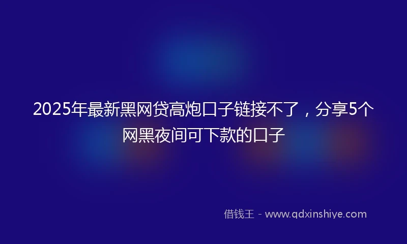 2025年最新黑网贷高炮口子链接不了，分享5个网黑夜间可下款的口子