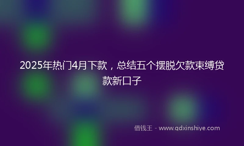 2025年热门4月下款，总结五个摆脱欠款束缚贷款新口子