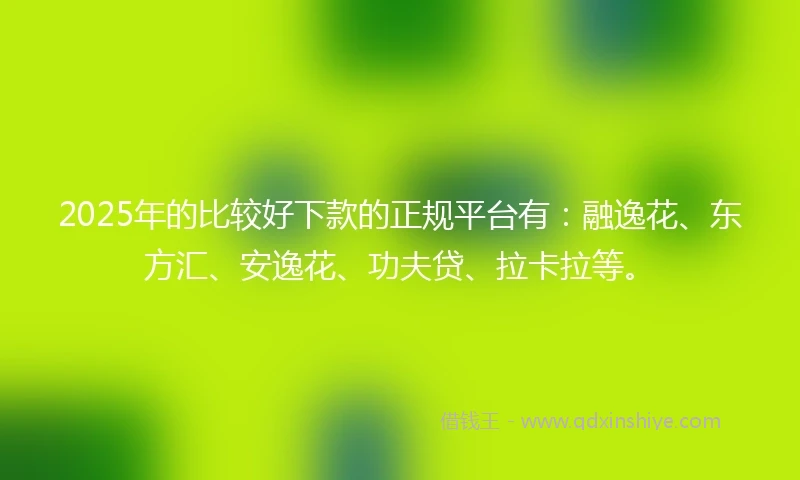 2025年的比较好下款的正规平台有：融逸花、东方汇、安逸花、功夫贷、拉卡拉等。