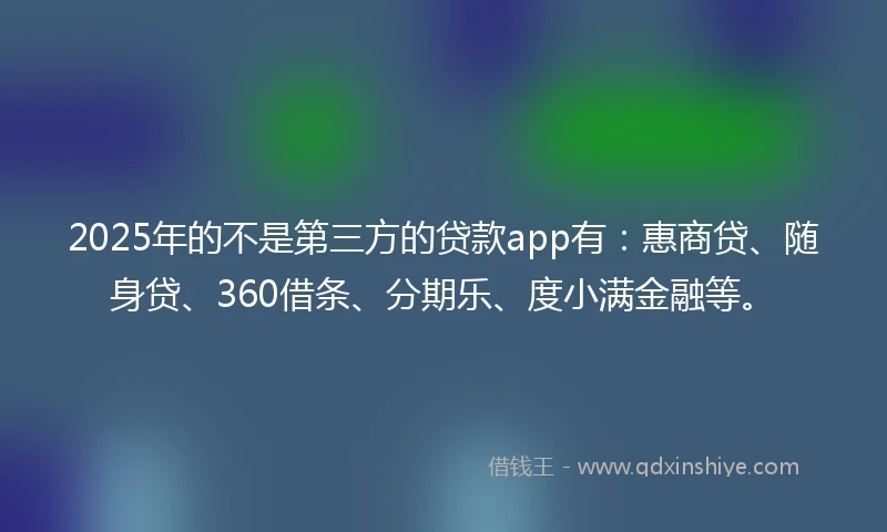 2025年的不是第三方的贷款app有：惠商贷、随身贷、360借条、分期乐、度小满金融等。