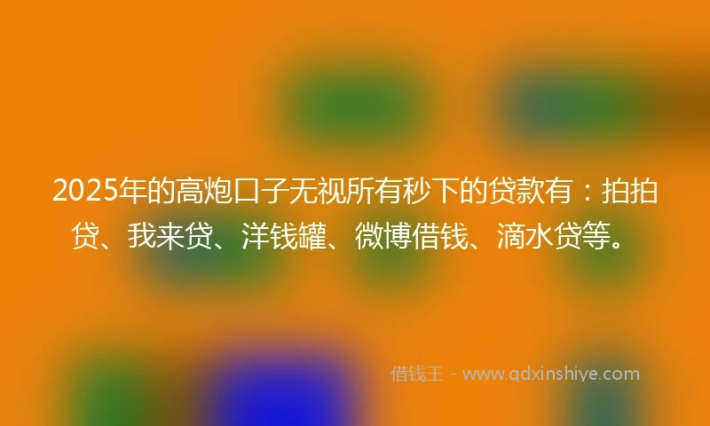 2025年的高炮口子无视所有秒下的贷款有：拍拍贷、我来贷、洋钱罐、微博借钱、滴水贷等。