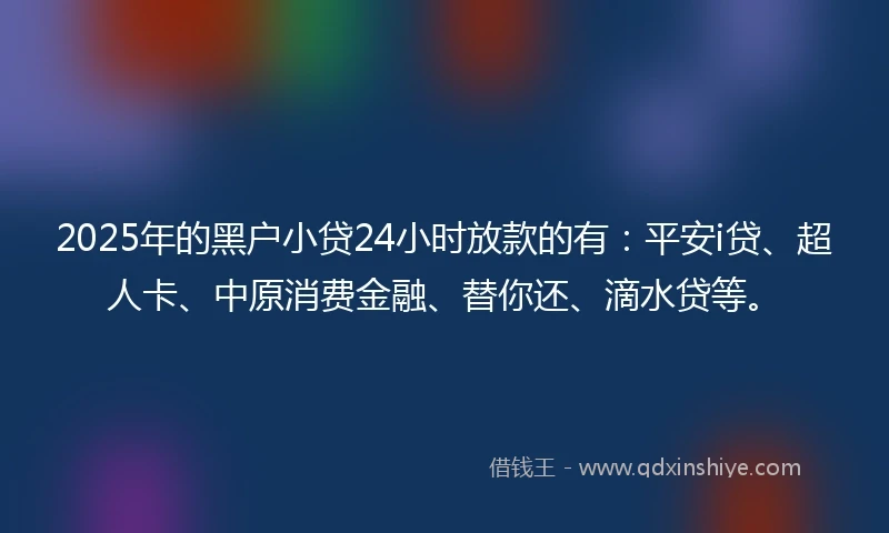 2025年的黑户小贷24小时放款的有:平安i贷、超人卡、中原消费金融、替你还、滴水贷等。