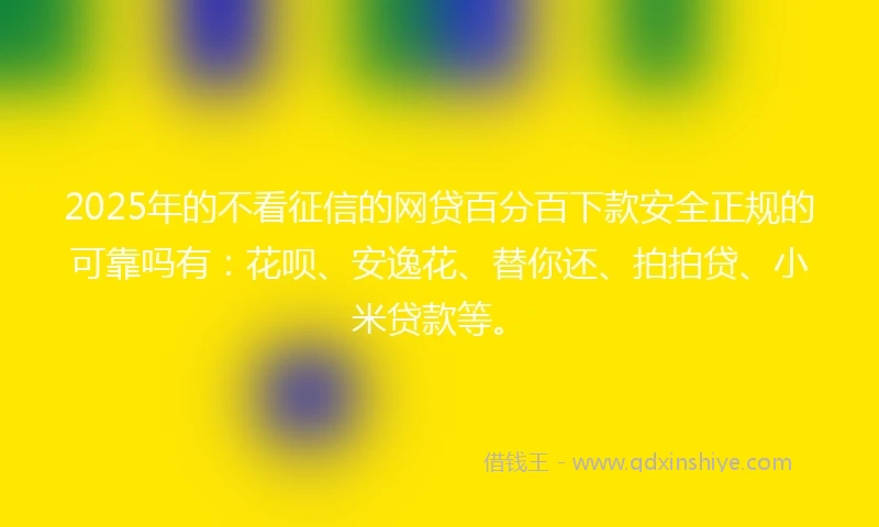 2025年的不看征信的网贷百分百下款安全正规的可靠吗有:花呗、安逸花、替你还、拍拍贷、小米贷款等。