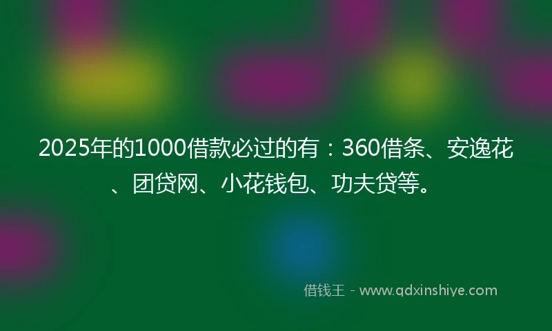 2025年的1000借款必过的有：360借条、安逸花、团贷网、小花钱包、功夫贷等。