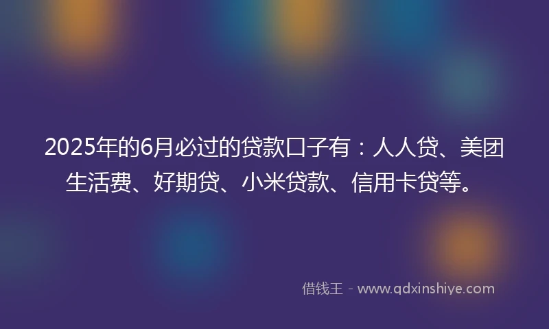 2025年的6月必过的贷款口子有：人人贷、美团生活费、好期贷、小米贷款、信用卡贷等。