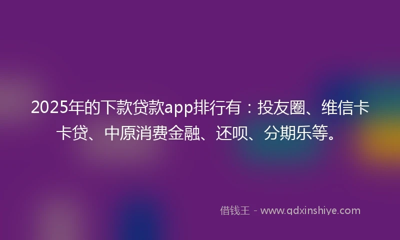 2025年的下款贷款app排行有：投友圈、维信卡卡贷、中原消费金融、还呗、分期乐等。