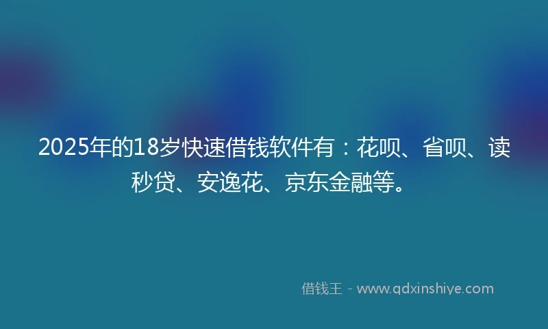 2025年的18岁快速借钱软件有：花呗、省呗、读秒贷、安逸花、京东金融等。