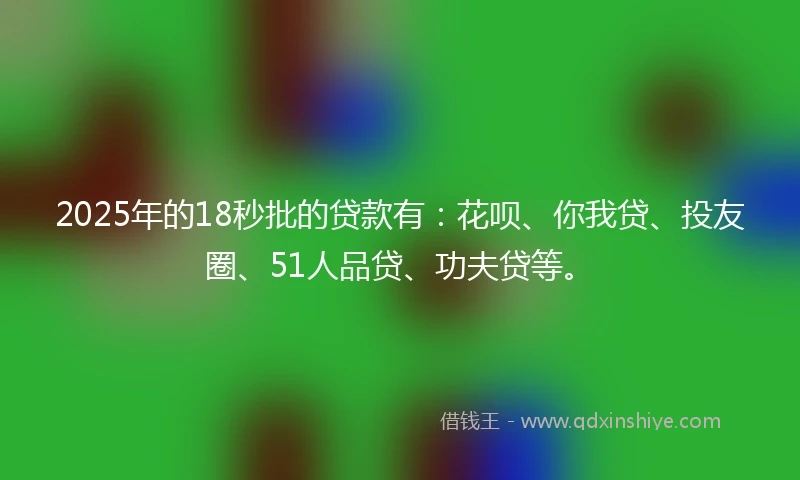 2025年的18秒批的贷款有:花呗、你我贷、投友圈、51人品贷、功夫贷等。