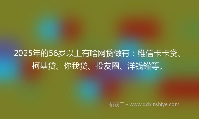 2025年的56岁以上有啥网贷做有：维信卡卡贷、柯基贷、你我贷、投友圈、洋钱罐等。
