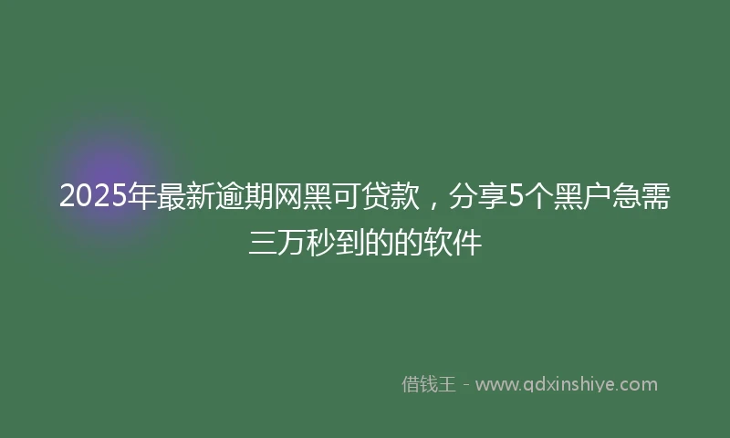 2025年最新逾期网黑可贷款,分享5个黑户急需三万秒到的的软件