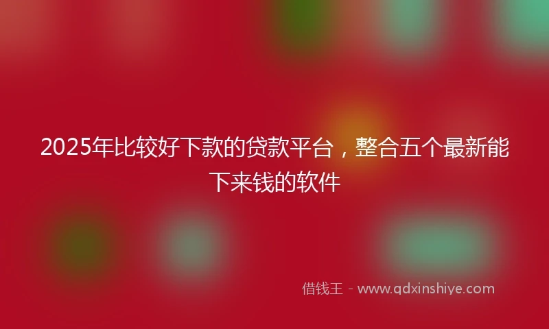 2025年比较好下款的贷款平台，整合五个最新能下来钱的软件