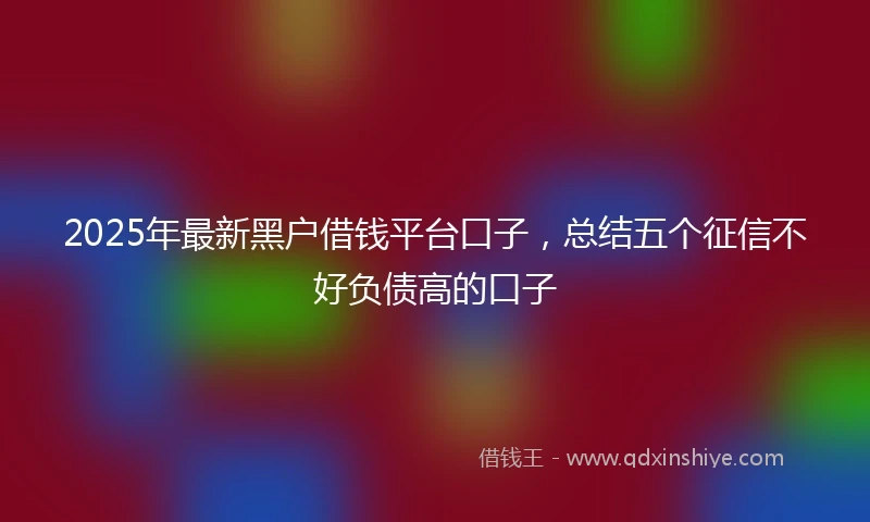 2025年最新黑户借钱平台口子，总结五个征信不好负债高的口子
