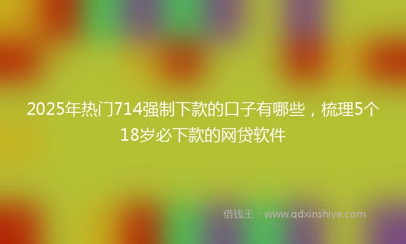 2025年热门714强制下款的口子有哪些，梳理5个18岁必下款的网贷软件