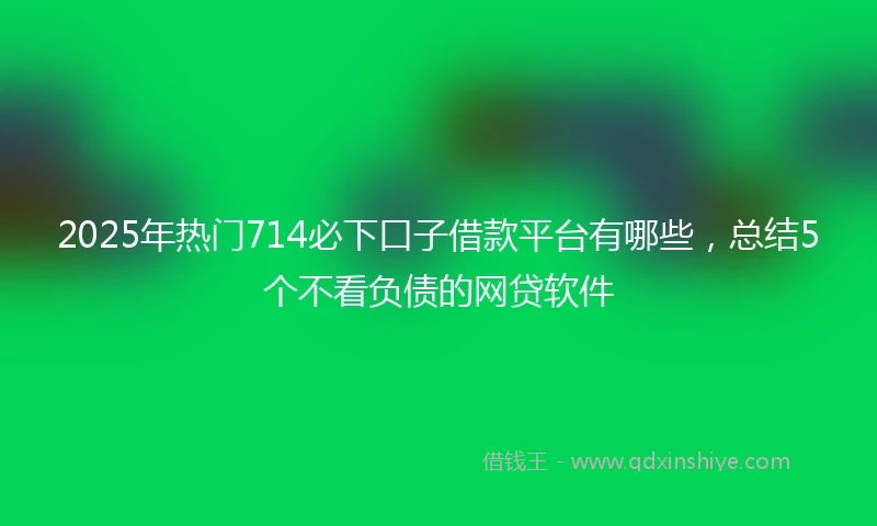 2025年热门714必下口子借款平台有哪些,总结5个不看负债的网贷软件