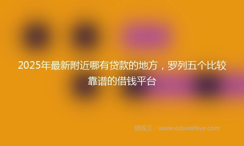 2025年最新附近哪有贷款的地方，罗列五个比较靠谱的借钱平台