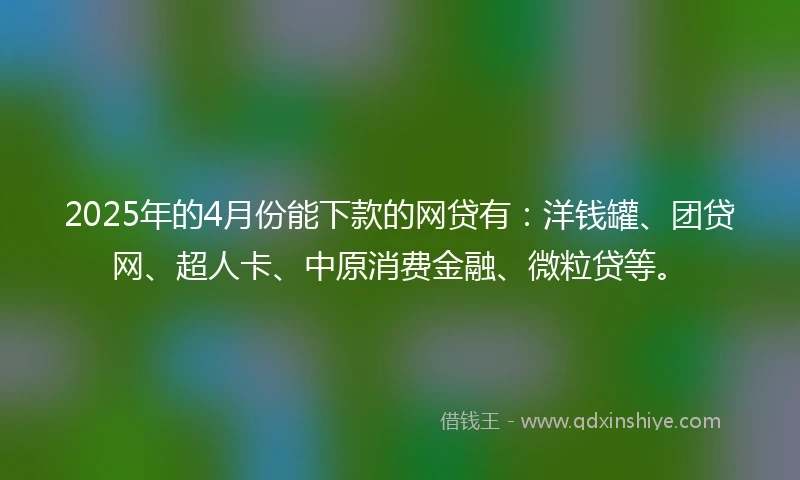 2025年的4月份能下款的网贷有：洋钱罐、团贷网、超人卡、中原消费金融、微粒贷等。