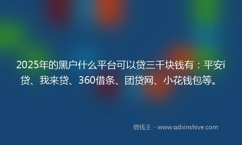 2025年的黑户什么平台可以贷三千块钱有:平安i贷、我来贷、360借条、团贷网、小花钱包等。
