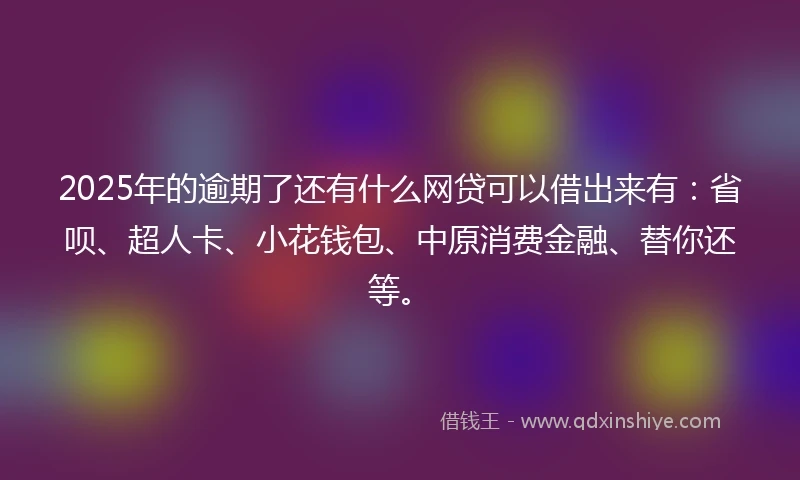 2025年的逾期了还有什么网贷可以借出来有:省呗、超人卡、小花钱包、中原消费金融、替你还等。