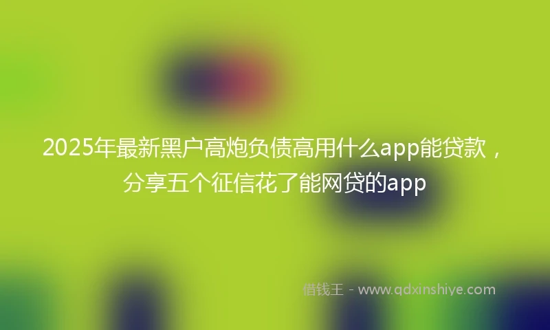 2025年最新黑户高炮负债高用什么app能贷款，分享五个征信花了能网贷的app