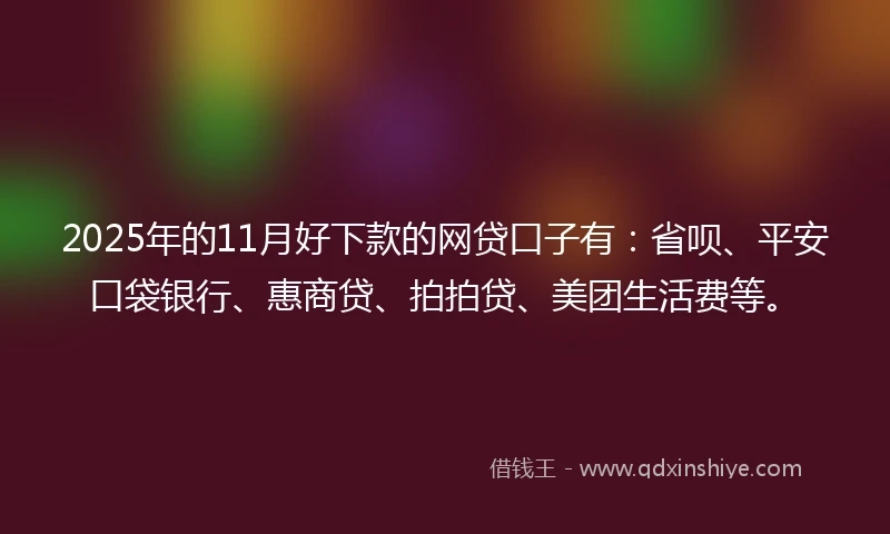 2025年的11月好下款的网贷口子有：省呗、平安口袋银行、惠商贷、拍拍贷、美团生活费等。