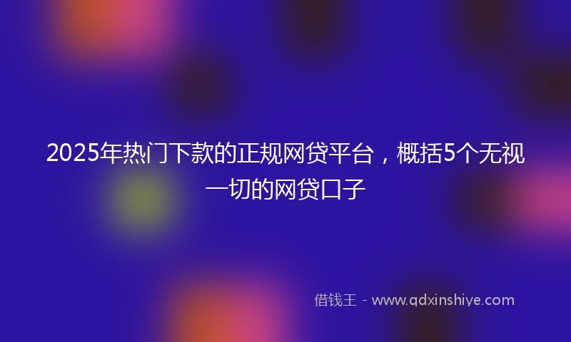 2025年热门下款的正规网贷平台，概括5个无视一切的网贷口子