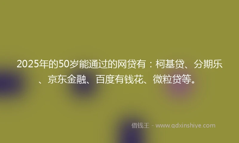 2025年的50岁能通过的网贷有：柯基贷、分期乐、京东金融、百度有钱花、微粒贷等。