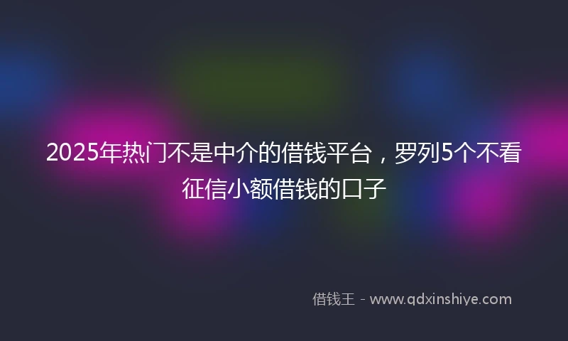 2025年热门不是中介的借钱平台，罗列5个不看征信小额借钱的口子