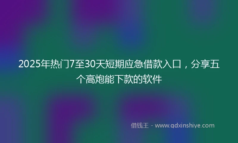 2025年热门7至30天短期应急借款入口,分享五个高炮能下款的软件
