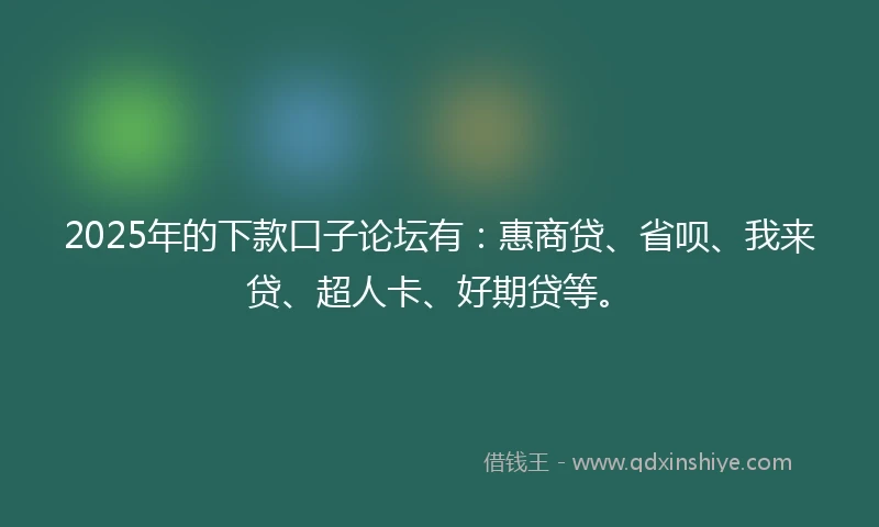 2025年的下款口子论坛有：惠商贷、省呗、我来贷、超人卡、好期贷等。