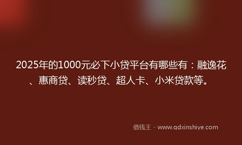 2025年的1000元必下小贷平台有哪些有：融逸花、惠商贷、读秒贷、超人卡、小米贷款等。
