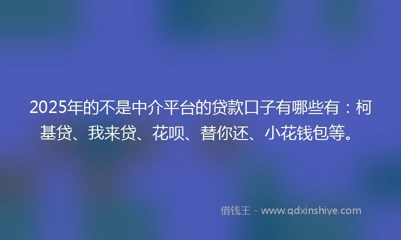 2025年的不是中介平台的贷款口子有哪些有：柯基贷、我来贷、花呗、替你还、小花钱包等。
