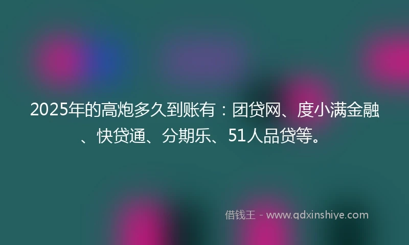 2025年的高炮多久到账有：团贷网、度小满金融、快贷通、分期乐、51人品贷等。
