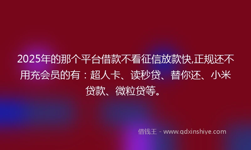 2025年的那个平台借款不看征信放款快,正规还不用充会员的有:超人卡、读秒贷、替你还、小米贷款、微粒贷等。