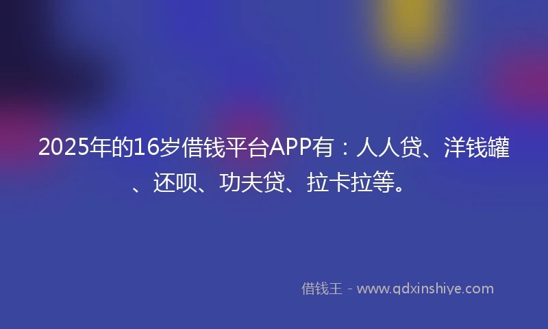 2025年的16岁借钱平台APP有：人人贷、洋钱罐、还呗、功夫贷、拉卡拉等。