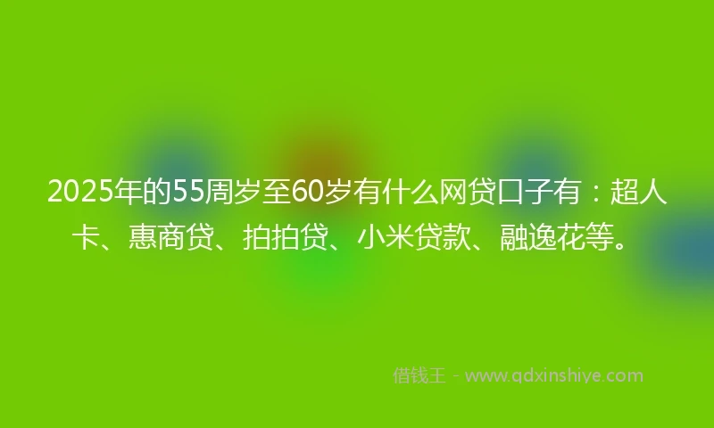 2025年的55周岁至60岁有什么网贷口子有:超人卡、惠商贷、拍拍贷、小米贷款、融逸花等。