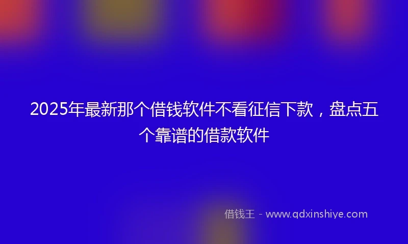 2025年最新那个借钱软件不看征信下款，盘点五个靠谱的借款软件