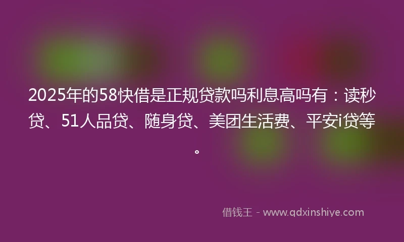 2025年的58快借是正规贷款吗利息高吗有:读秒贷、51人品贷、随身贷、美团生活费、平安i贷等。
