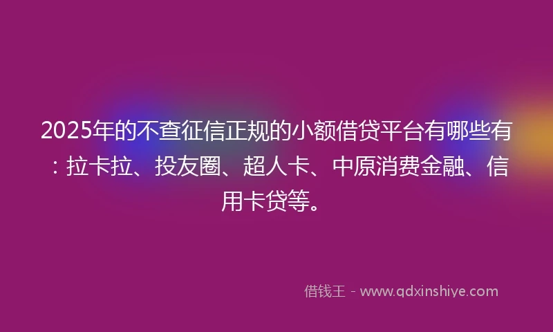 2025年的不查征信正规的小额借贷平台有哪些有：拉卡拉、投友圈、超人卡、中原消费金融、信用卡贷等。