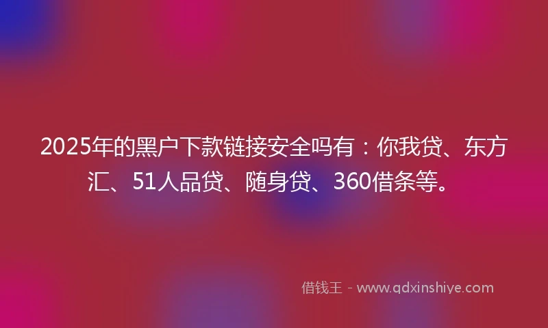 2025年的黑户下款链接安全吗有：你我贷、东方汇、51人品贷、随身贷、360借条等。