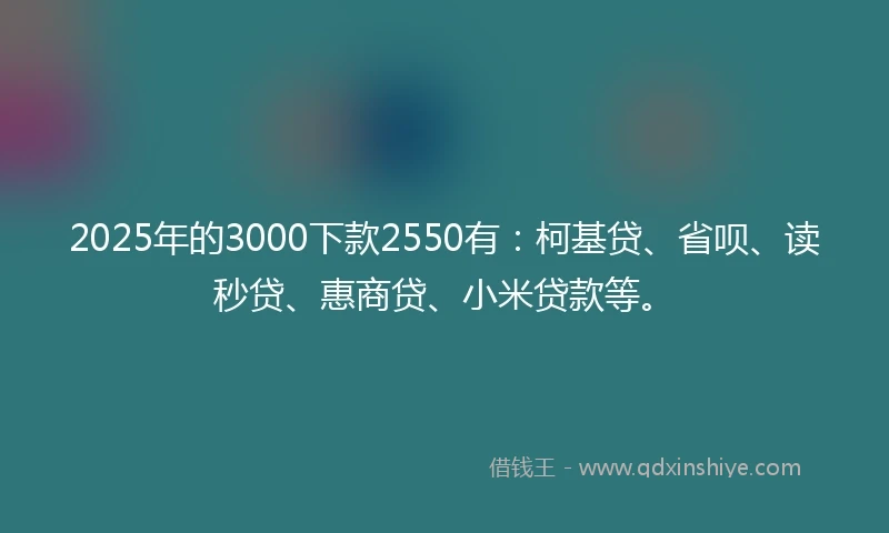 2025年的3000下款2550有:柯基贷、省呗、读秒贷、惠商贷、小米贷款等。