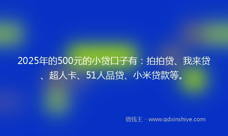 2025年的500元的小贷口子有：拍拍贷、我来贷、超人卡、51人品贷、小米贷款等。