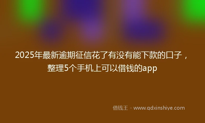 2025年最新逾期征信花了有没有能下款的口子，整理5个手机上可以借钱的app