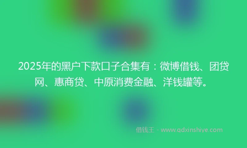 2025年的黑户下款口子合集有:微博借钱、团贷网、惠商贷、中原消费金融、洋钱罐等。