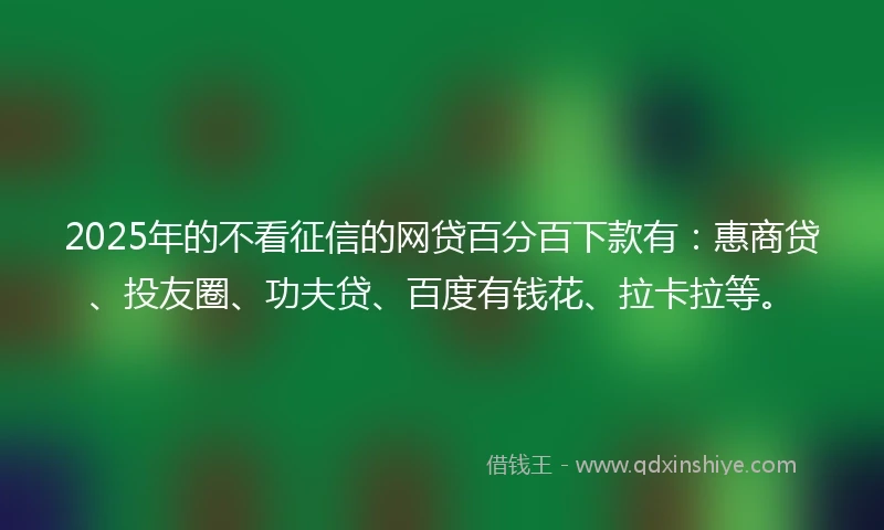 2025年的不看征信的网贷百分百下款有:惠商贷、投友圈、功夫贷、百度有钱花、拉卡拉等。