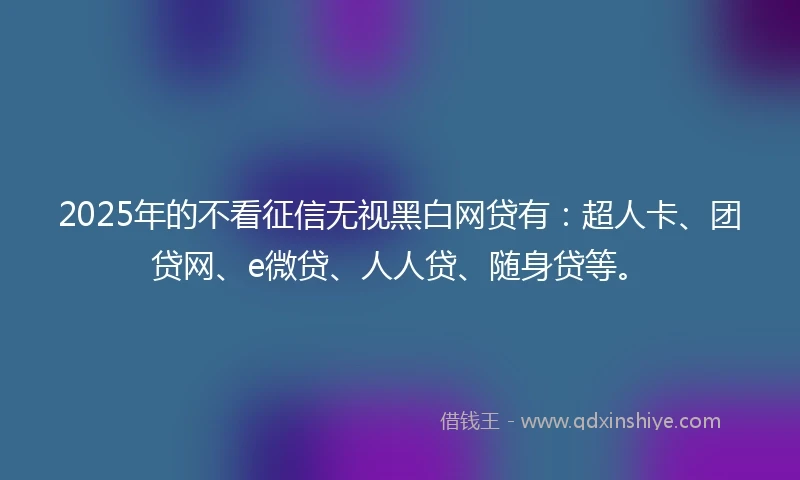 2025年的不看征信无视黑白网贷有:超人卡、团贷网、e微贷、人人贷、随身贷等。