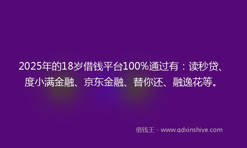 2025年的18岁借钱平台100%通过有：读秒贷、度小满金融、京东金融、替你还、融逸花等。
